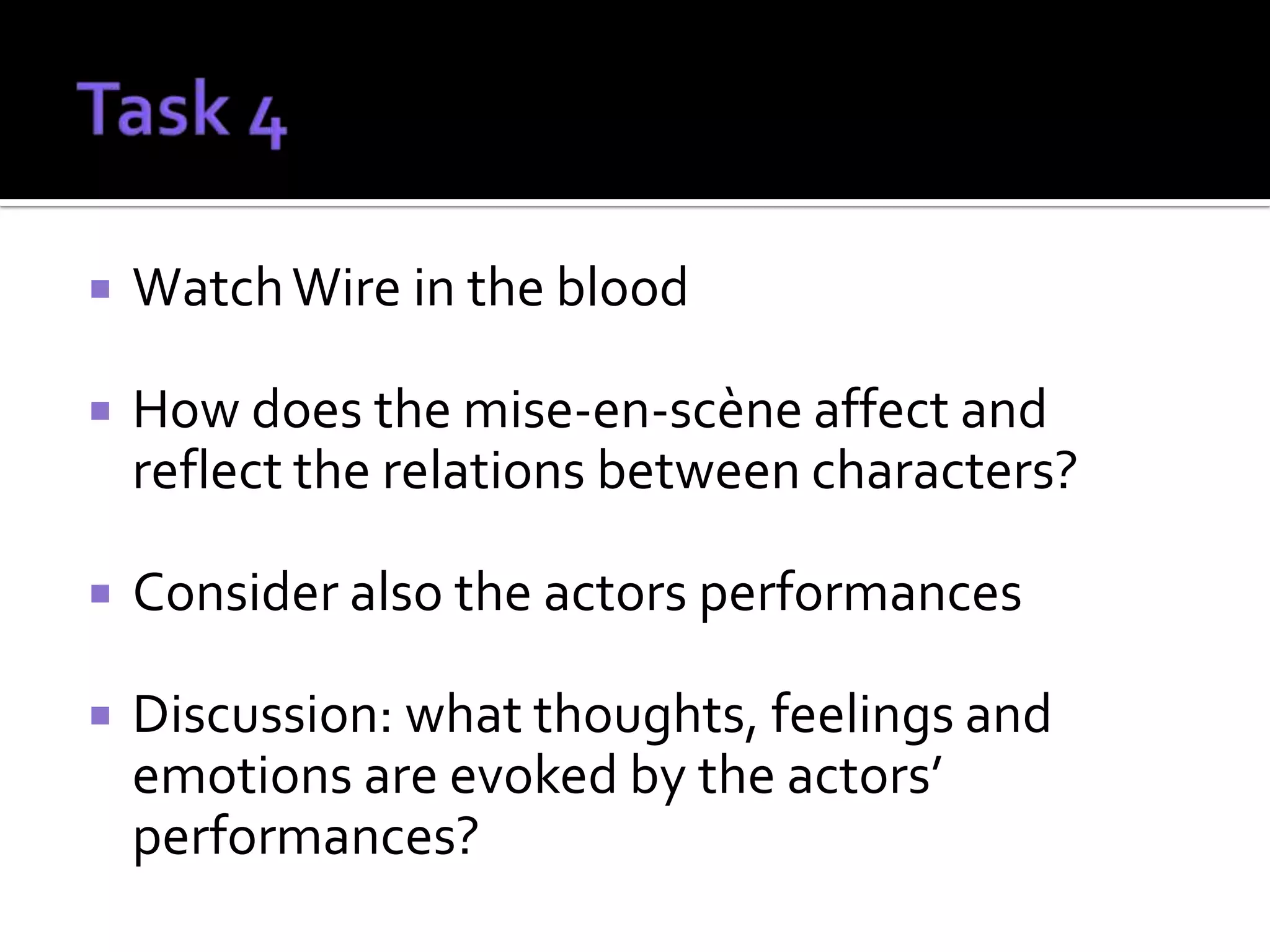    Watch Wire in the blood

   How does the mise-en-scène affect and
    reflect the relations between characters?

   Consider also the actors performances

   Discussion: what thoughts, feelings and
    emotions are evoked by the actors’
    performances?
 