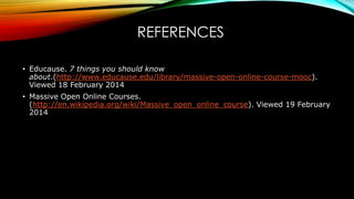 REFERENCES
• Educause. 7 things you should know
about.(http://www.educause.edu/library/massive-open-online-course-mooc).
Viewed 18 February 2014
• Massive Open Online Courses.
(http://en.wikipedia.org/wiki/Massive_open_online_course). Viewed 19 February
2014
 
