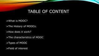 TABLE OF CONTENT
What is MOOC?
The History of MOOCs.
How does it work?
The characteristics of MOOC
Types of MOOC
Field of interest
 