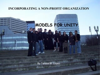 INCORPORATING A NON-PROFIT ORGANIZATION MODELS FOR UNITY By Teresa M. Lopez 