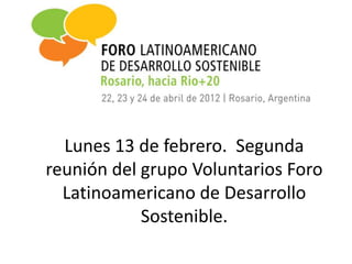 Lunes 13 de febrero. Segunda
reunión del grupo Voluntarios Foro
  Latinoamericano de Desarrollo
            Sostenible.
 