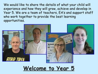 We would like to share the details of what your child will experience and how they will grow, achieve and develop in Year 5. We are a team of teachers, EA’s and support staff who work together to provide the best learning opportunities.  Welcome to Year 5 