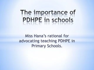 Miss Hana’s rational for
advocating teaching PDHPE in
Primary Schools.

 