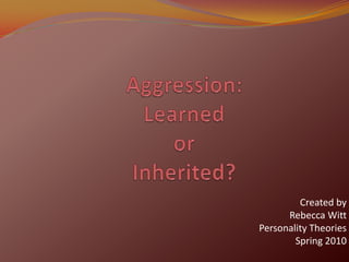 Aggression: Learned or Inherited? Created by Rebecca Witt Personality Theories Spring 2010 