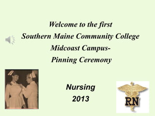 Welcome to the first
Southern Maine Community College
Midcoast Campus-
Pinning Ceremony
Nursing
2013
 