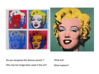Do you recognise this famous person ? Why has her image been used in fine art? What era?  What medium? 