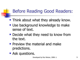 Before Reading Good Readers: Think about what they already know. Use background knowledge to make sense of text. Decide what they need to know from the text. Preview the material and make predictions. Ask questions. 