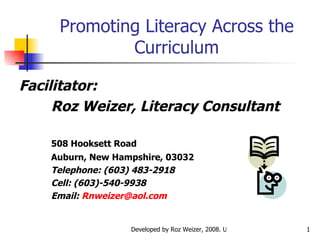 Promoting Literacy Across the Curriculum Facilitator:  Roz Weizer, Literacy Consultant 508 Hooksett Road  Auburn, New Hampshire, 03032 Telephone: (603) 483-2918 Cell: (603)-540-9938  Email:  [email_address]   