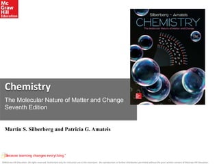 ©McGraw-Hill Education. All rights reserved. Authorized only for instructor use in the classroom. No reproduction or further distribution permitted without the prior written consent of McGraw-Hill Education.
Chemistry
The Molecular Nature of Matter and Change
Seventh Edition
Martin S. Silberberg and Patricia G. Amateis
 