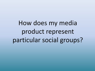 How does my media
   product represent
particular social groups?
 