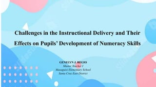 Challenges in the Instructional Delivery and Their
Effects on Pupils’ Development of Numeracy Skills
GENELYN J. REGIO
Master Teacher I
Masaguisi Elementary School
Santa Cruz East District
 