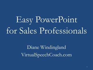Easy PowerPoint
for Sales Professionals
Diane Windingland
VirtualSpeechCoach.com
1
 