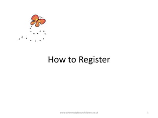 How to Register
www.wheretotakeourchildren.co.uk 1
 