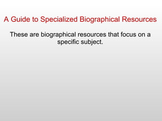 A Guide to Specialized Biographical Resources These are biographical resources that focus on a specific subject. 