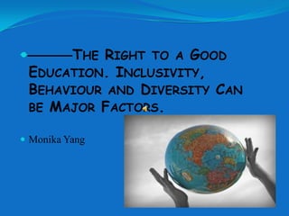         THE RIGHT TO A GOOD
    EDUCATION. INCLUSIVITY,
    BEHAVIOUR AND DIVERSITY CAN
    BE MAJOR FACTORS.

 Monika Yang
 