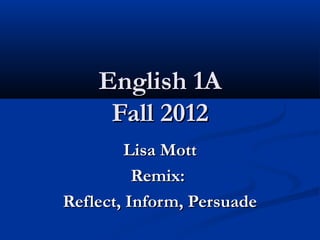 English 1A
     Fall 2012
         Lisa Mott
          Remix:
Reflect, Inform, Persuade
 