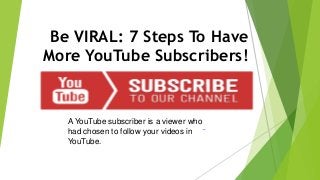 Be VIRAL: 7 Steps To Have
More YouTube Subscribers!
A YouTube subscriber is a viewer who
had chosen to follow your videos in
YouTube.
 