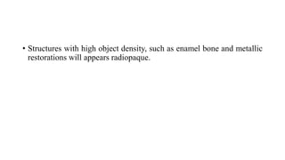 • Structures with high object density, such as enamel bone and metallic
restorations will appears radiopaque.
 