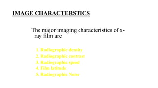 IMAGE CHARACTERSTICS
The major imaging characteristics of x-
ray film are
1. Radiographic density
2. Radiographic contrast
3. Radiographic speed
4. Film latitude
5. Radiographic Noise
 