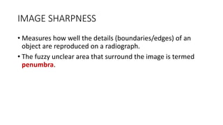 IMAGE SHARPNESS
• Measures how well the details (boundaries/edges) of an
object are reproduced on a radiograph.
• The fuzzy unclear area that surround the image is termed
penumbra.
 