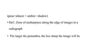 (pene=almost + umbra= shadow)
• Def.: Zone of unsharpness along the edge of images in a
radiograph
• The larger the penumbra, the less sharp the image will be
 