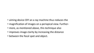 • aiming device OIY an x-ray machme thus reduces the
• magnification of images on a periapical view. Further-
• more, as mentioned above, this technique also
• improves image clarity by increasing the distance
• between the focal spot and object.
 