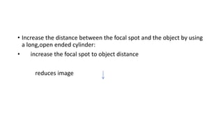 • Increase the distance between the focal spot and the object by using
a long,open ended cylinder:
• increase the focal spot to object distance
reduces image
 