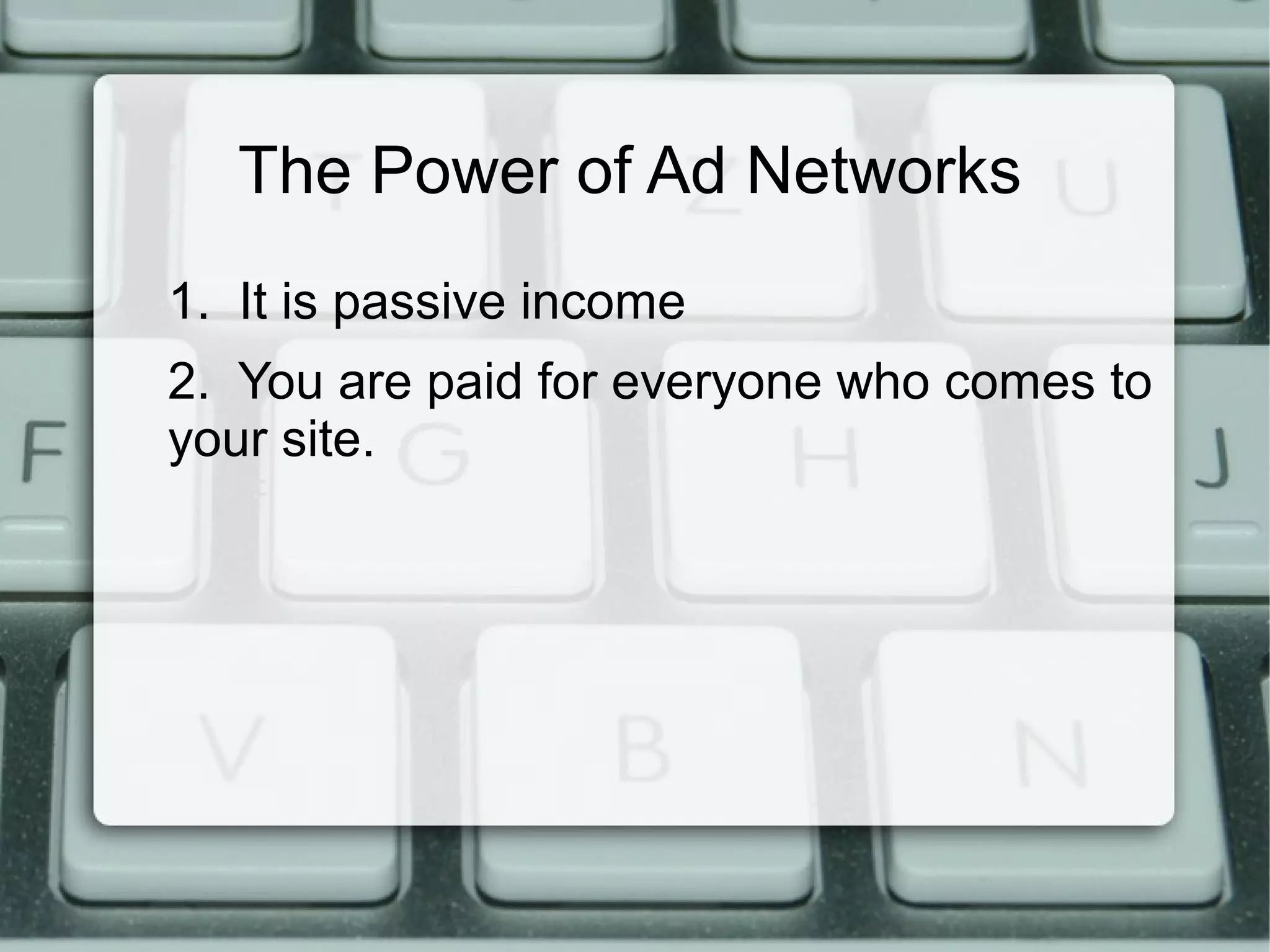The Power of Ad Networks
1. It is passive income
2. You are paid for everyone who comes to
your site.
 