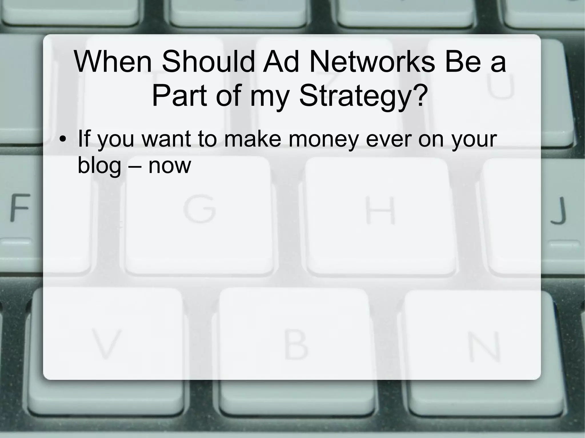 When Should Ad Networks Be a
Part of my Strategy?
● If you want to make money ever on your
blog – now
 