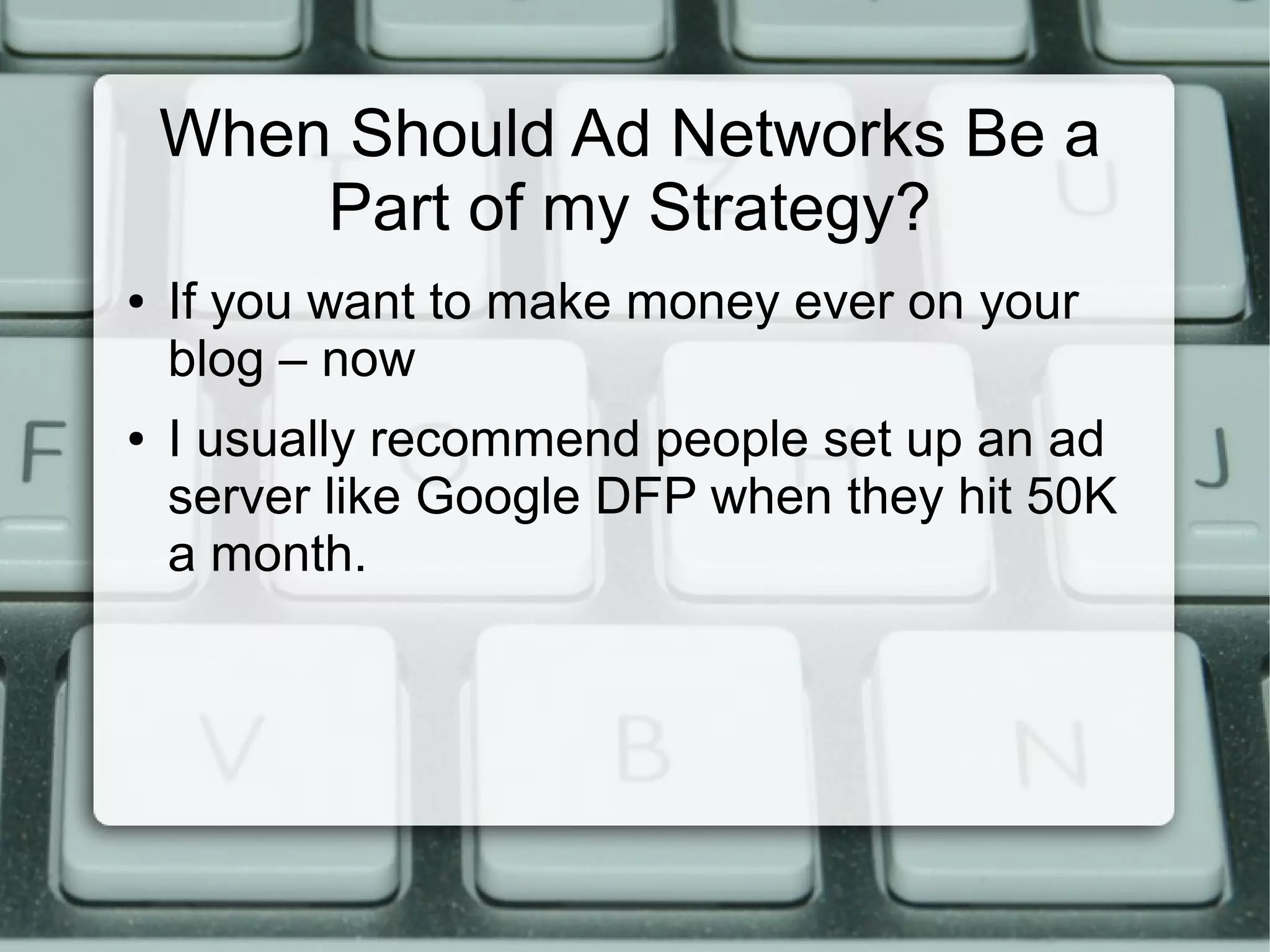 When Should Ad Networks Be a
Part of my Strategy?
● If you want to make money ever on your
blog – now
● I usually recommend people set up an ad
server like Google DFP when they hit 50K
a month.
 