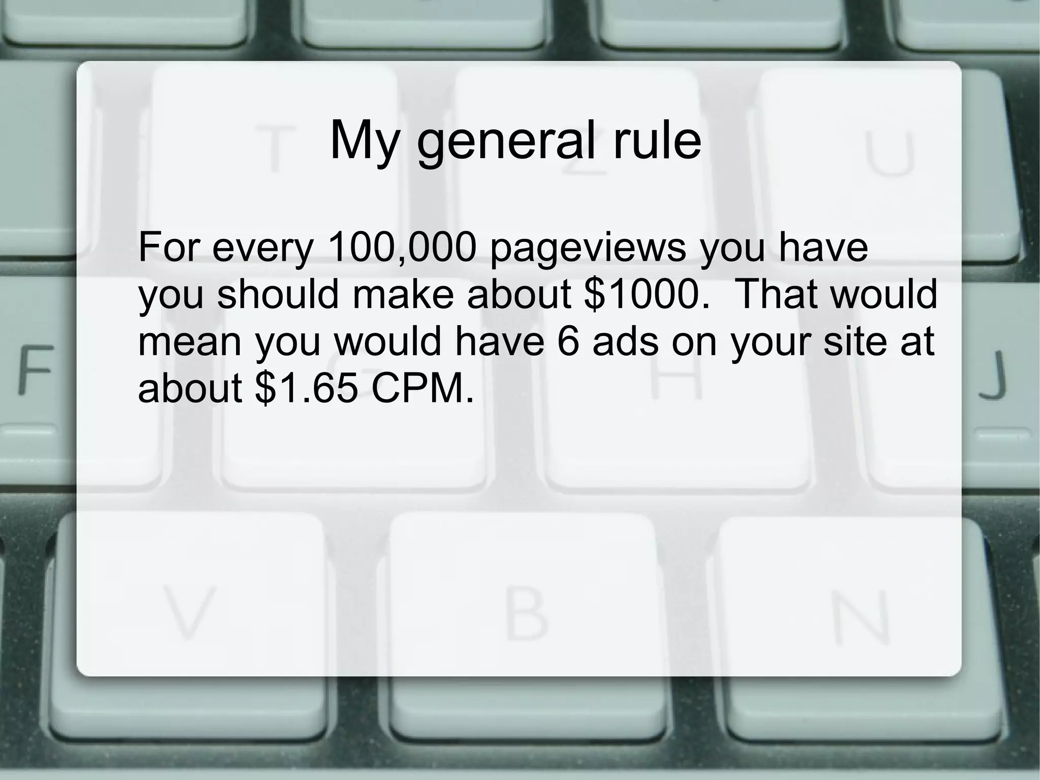 My general rule
For every 100,000 pageviews you have
you should make about $1000. That would
mean you would have 6 ads on your site at
about $1.65 CPM.
 