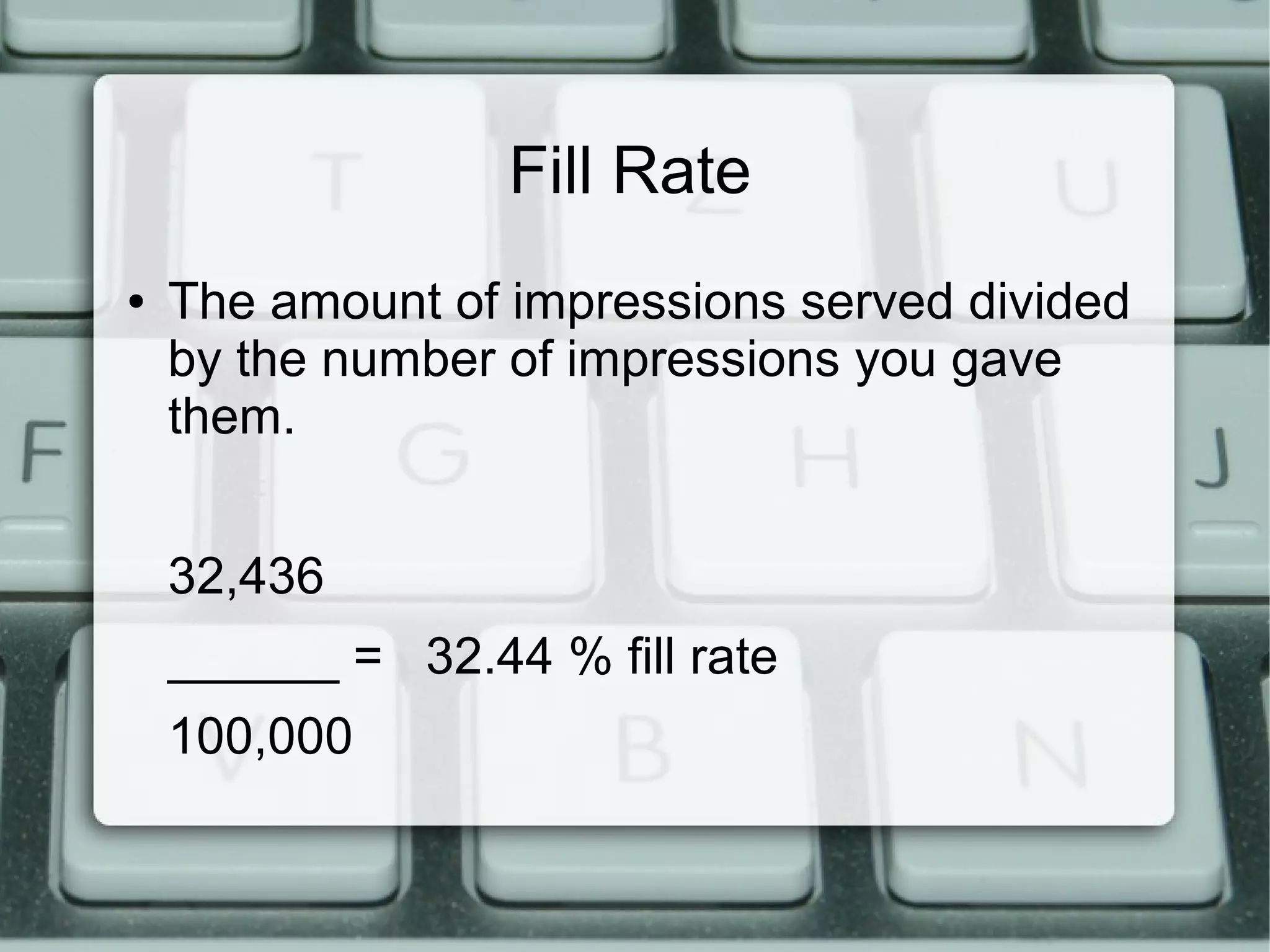 Fill Rate
● The amount of impressions served divided
by the number of impressions you gave
them.
32,436
______ = 32.44 % fill rate
100,000
 