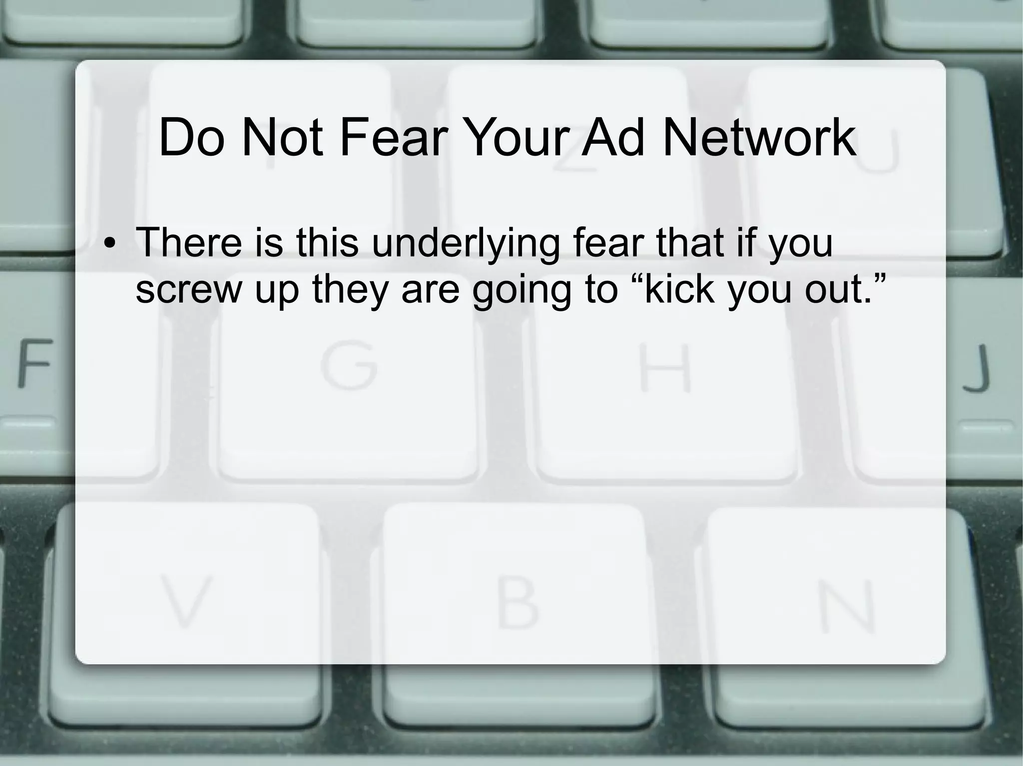 Do Not Fear Your Ad Network
● There is this underlying fear that if you
screw up they are going to “kick you out.”
 