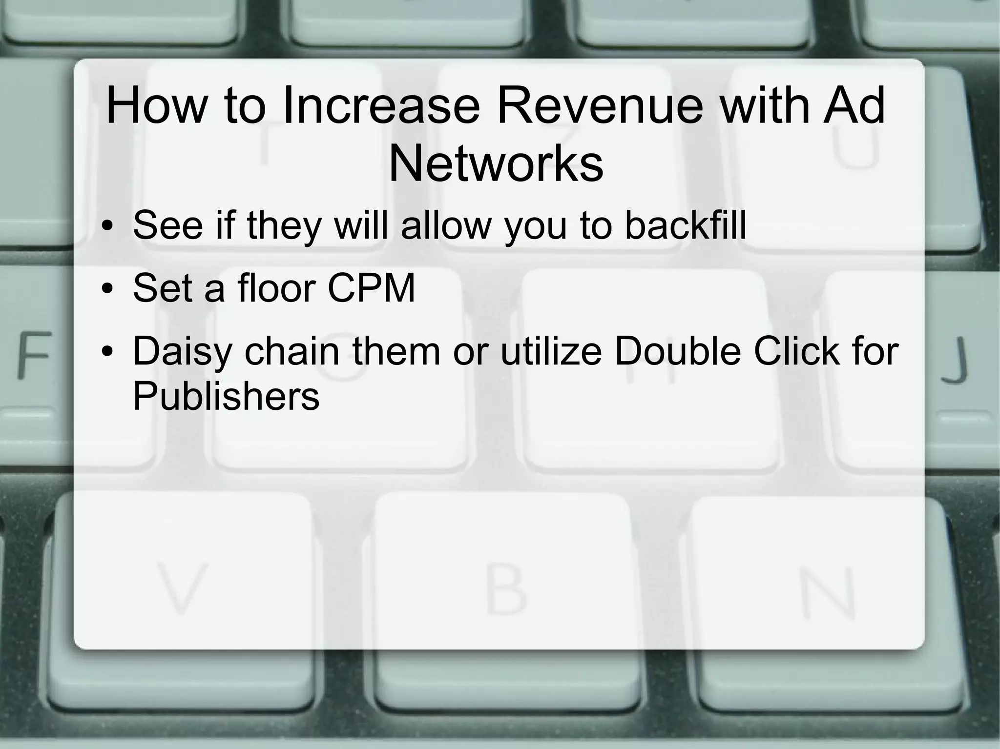 How to Increase Revenue with Ad
Networks
● See if they will allow you to backfill
● Set a floor CPM
● Daisy chain them or utilize Double Click for
Publishers
 