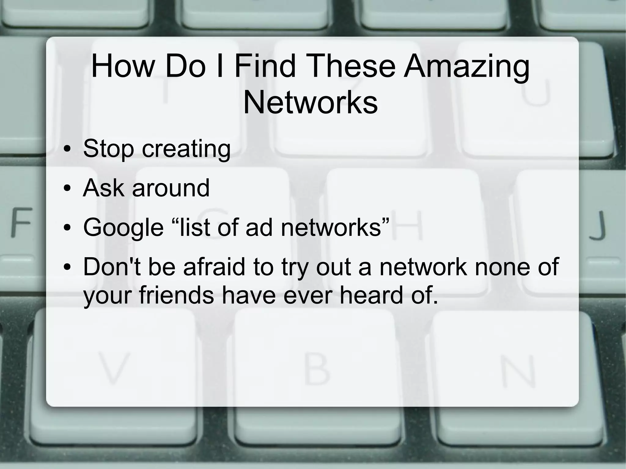 How Do I Find These Amazing
Networks
● Stop creating
● Ask around
● Google “list of ad networks”
● Don't be afraid to try out a network none of
your friends have ever heard of.
 