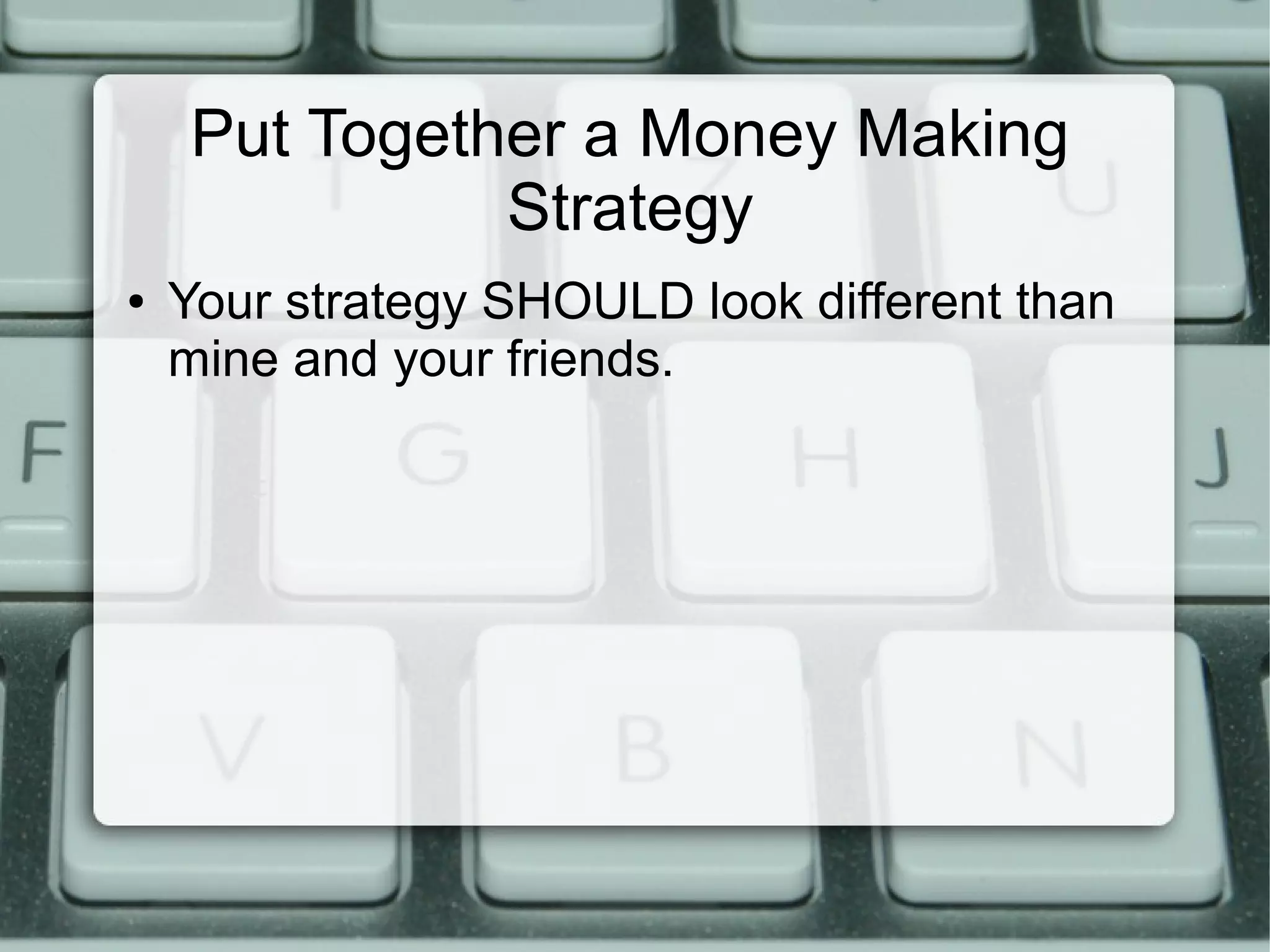 Put Together a Money Making
Strategy
● Your strategy SHOULD look different than
mine and your friends.
 