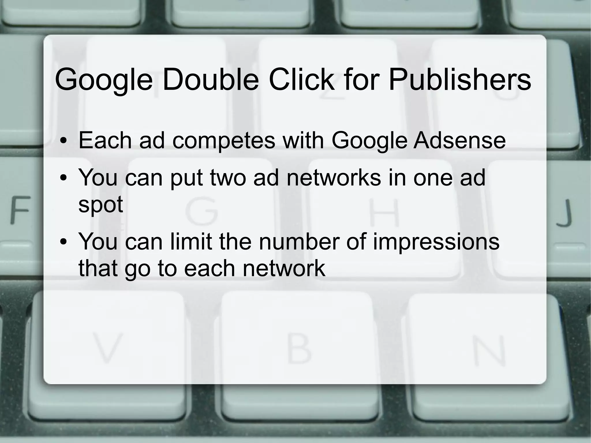 Google Double Click for Publishers
● Each ad competes with Google Adsense
● You can put two ad networks in one ad
spot
● You can limit the number of impressions
that go to each network
 