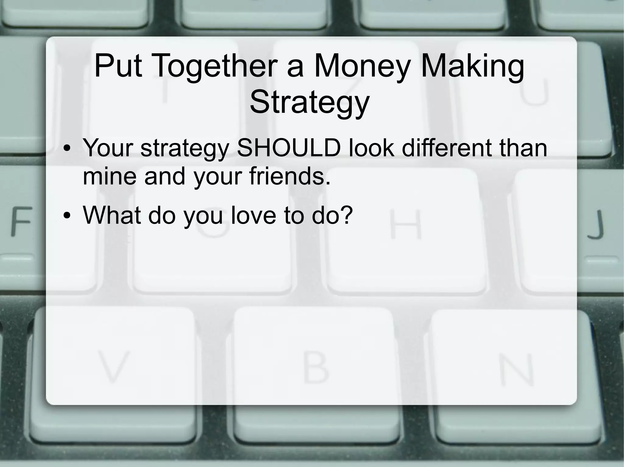 Put Together a Money Making
Strategy
● Your strategy SHOULD look different than
mine and your friends.
● What do you love to do?
 