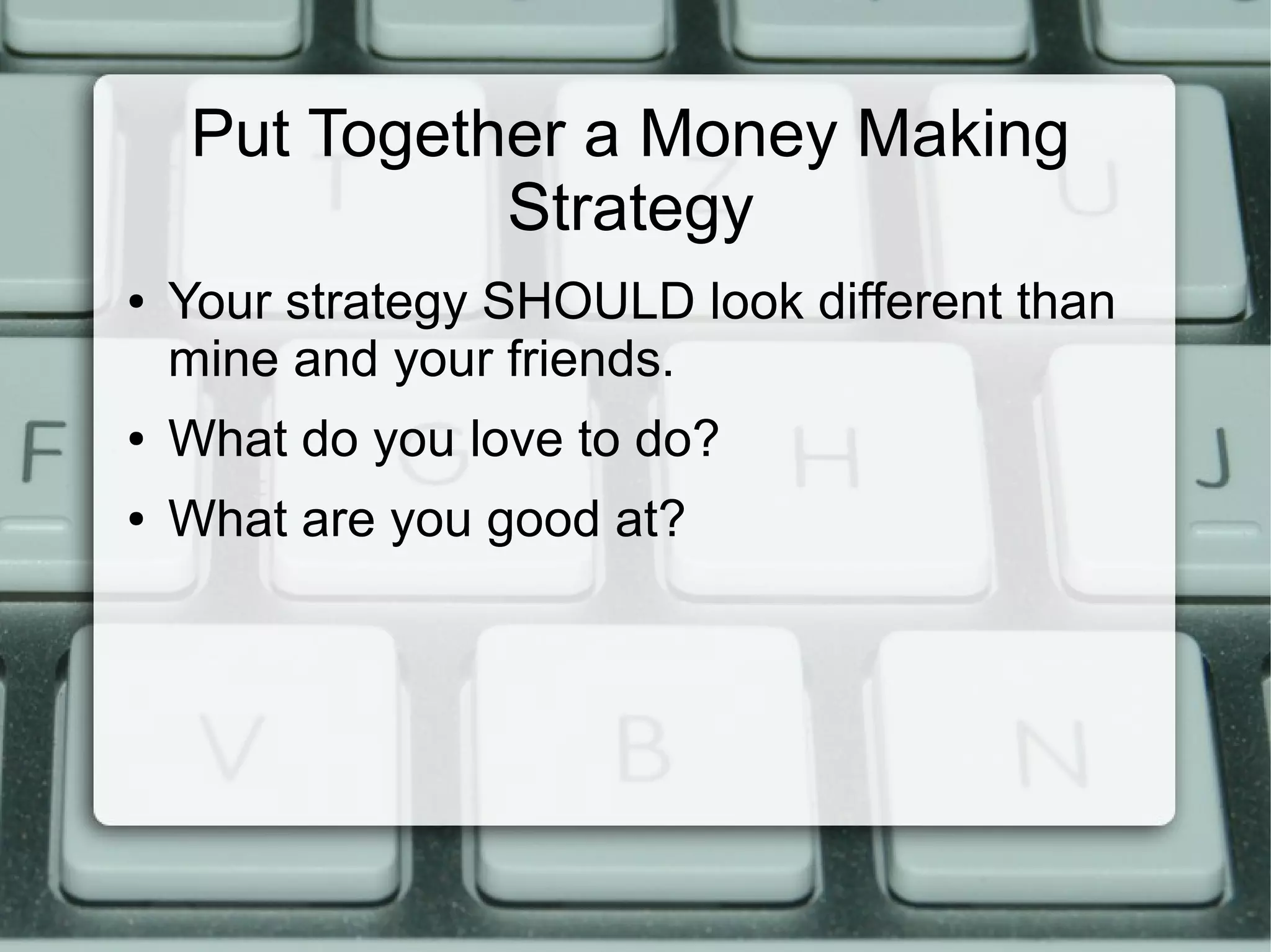 Put Together a Money Making
Strategy
● Your strategy SHOULD look different than
mine and your friends.
● What do you love to do?
● What are you good at?
 