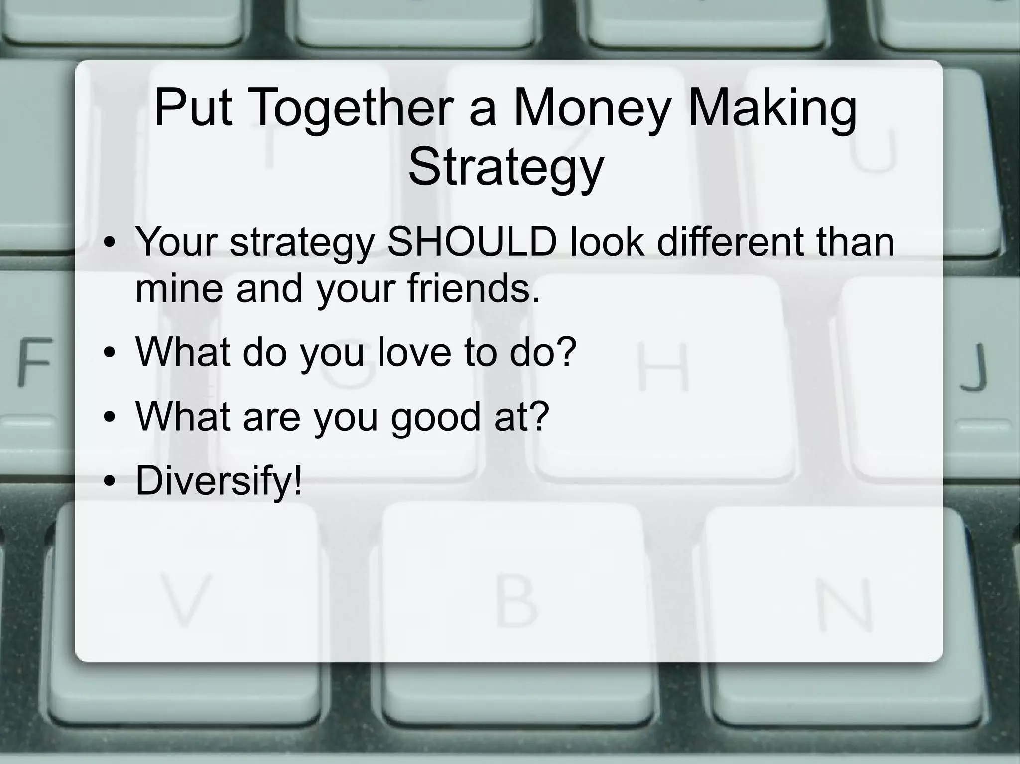 Put Together a Money Making
Strategy
● Your strategy SHOULD look different than
mine and your friends.
● What do you love to do?
● What are you good at?
● Diversify!
 