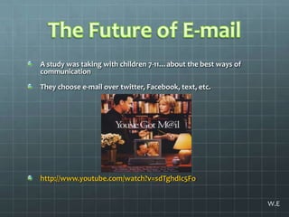 The Future of E-mailA study was taking with children 7-11…about the best ways of communicationThey choose e-mail over twitter, Facebook, text, etc. http://www.youtube.com/watch?v=sdTghdIc5FoW.E