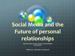 Social Media and the Future of personal relationships Identity Status Power Issues in Social MediaCULT10102G Whitney E , Samantha L & Dayna B 