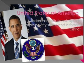 United States of America  -A federal constitutional republic comprising fifty states and a federal district. 
