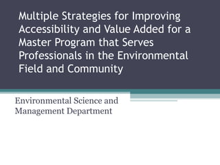 Multiple Strategies for Improving
Accessibility and Value Added for a
Master Program that Serves
Professionals in the Environmental
Field and Community

Environmental Science and
Management Department
 
