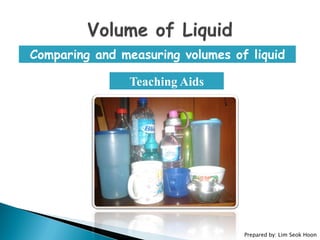 Comparing and measuring volumes of liquid
Teaching Aids
Prepared by: Lim Seok Hoon
 