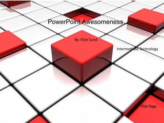 PowerPoint Awesomeness
By: Eliot Sund
Intermediate Technology
Title Page
 