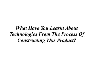 What Have You Learnt About
Technologies From The Process Of
   Constructing This Product?
 