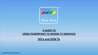 A GUIDE TO
USING POWERPOINT TO DESIGN TV GRAPHICS

           DO’s and DON’Ts
 