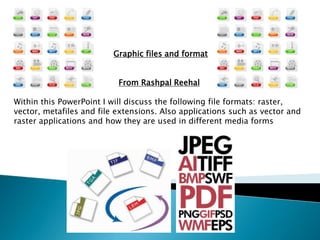 Graphic files and format


                           From Rashpal Reehal

Within this PowerPoint I will discuss the following file formats: raster,
vector, metafiles and file extensions. Also applications such as vector and
raster applications and how they are used in different media forms
 