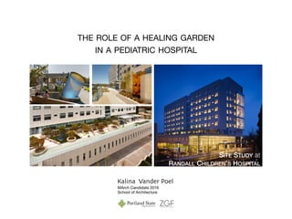 Kalina Vander Poel
THE ROLE OF A HEALING GARDEN 

IN A PEDIATRIC HOSPITAL
MArch Candidate 2016 

School of Architecture
SITE STUDY at
RANDALL CHILDREN’S HOSPITAL
 